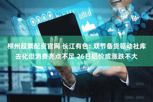 柳州股票配资官网 长江有色: 双节备货驱动社库去化但消费亮点不足 26日铝价或涨跌不大