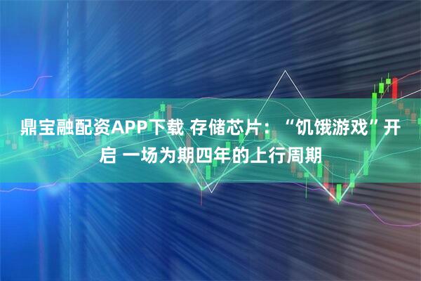 鼎宝融配资APP下载 存储芯片：“饥饿游戏”开启 一场为期四年的上行周期