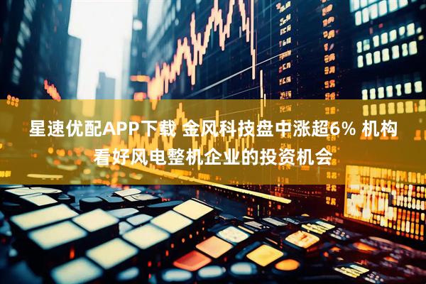 星速优配APP下载 金风科技盘中涨超6% 机构看好风电整机企业的投资机会