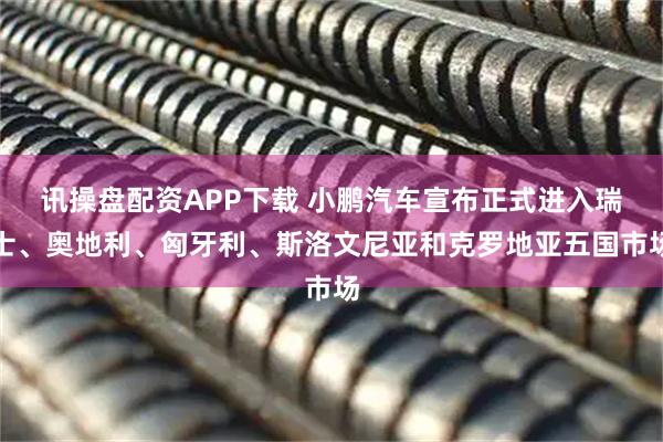 讯操盘配资APP下载 小鹏汽车宣布正式进入瑞士、奥地利、匈牙利、斯洛文尼亚和克罗地亚五国市场
