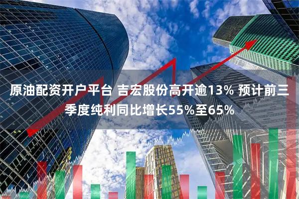 原油配资开户平台 吉宏股份高开逾13% 预计前三季度纯利同比增长55%至65%