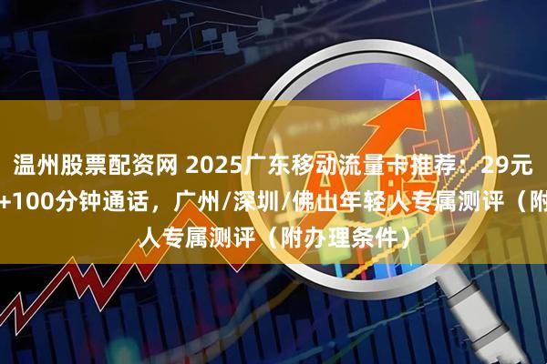 温州股票配资网 2025广东移动流量卡推荐：29元150G流量+100分钟通话，广州/深圳/佛山年轻人专属测评（附办理条件）