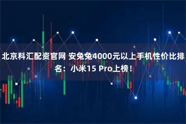 北京科汇配资官网 安兔兔4000元以上手机性价比排名：小米15 Pro上榜！