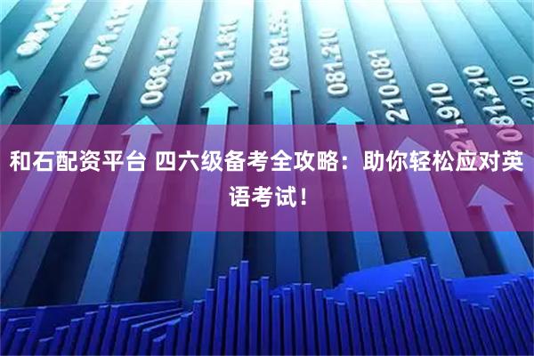 和石配资平台 四六级备考全攻略：助你轻松应对英语考试！