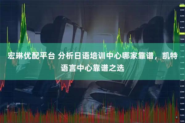 宏琳优配平台 分析日语培训中心哪家靠谱，凯特语言中心靠谱之选
