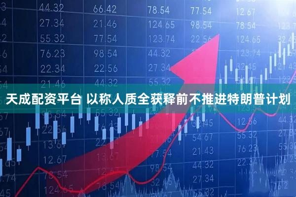 天成配资平台 以称人质全获释前不推进特朗普计划