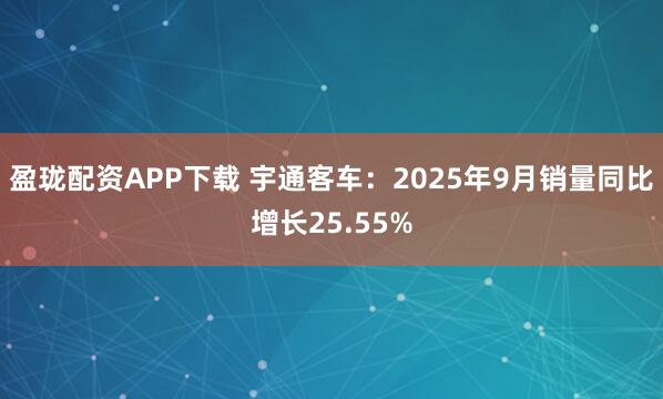 盈珑配资APP下载 宇通客车：2025年9月销量同比增长25.55%
