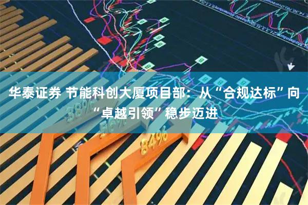 华泰证券 节能科创大厦项目部：从“合规达标”向“卓越引领”稳步迈进