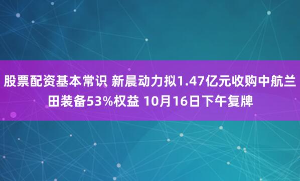 股票配资基本常识 新晨动力拟1.47亿元收购中航兰田装备53%权益 10月16日下午复牌