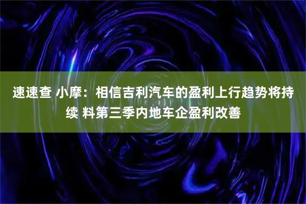 速速查 小摩：相信吉利汽车的盈利上行趋势将持续 料第三季内地车企盈利改善
