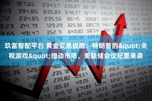 玖富智配平台 黄金交易提醒：特朗普的"关税游戏"搅动市场，美联储会议纪要来袭