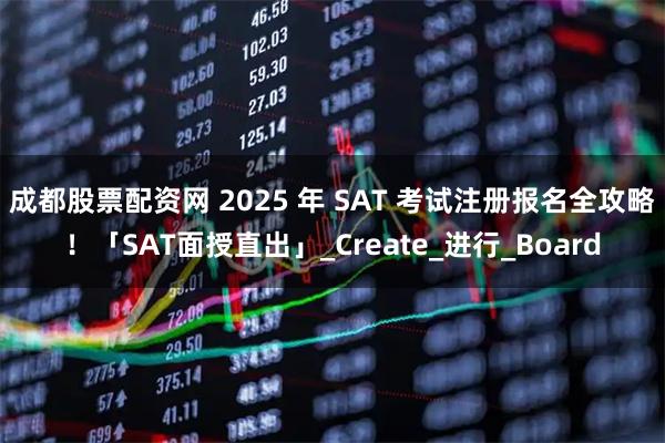 成都股票配资网 2025 年 SAT 考试注册报名全攻略!「SAT面授直出」_Create_进行_Board