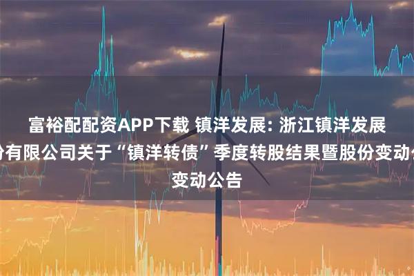 富裕配配资APP下载 镇洋发展: 浙江镇洋发展股份有限公司关于“镇洋转债”季度转股结果暨股份变动公告