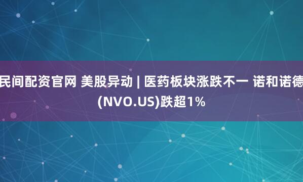 民间配资官网 美股异动 | 医药板块涨跌不一 诺和诺德(NVO.US)跌超1%
