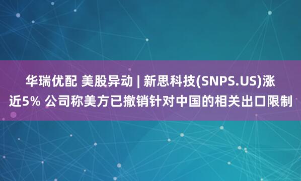华瑞优配 美股异动 | 新思科技(SNPS.US)涨近5% 公司称美方已撤销针对中国的相关出口限制