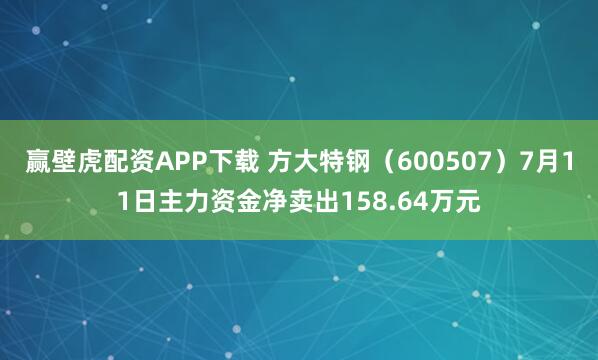 赢壁虎配资APP下载 方大特钢（600507）7月11日主力资金净卖出158.64万元