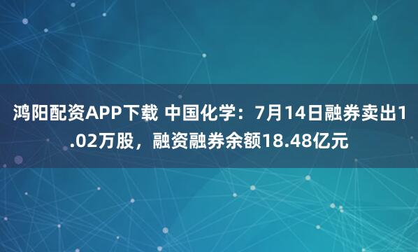 鸿阳配资APP下载 中国化学：7月14日融券卖出1.02万股，融资融券余额18.48亿元