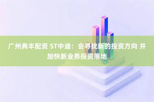 广州典丰配资 ST中迪：会寻找新的投资方向 并加快新业务投资落地