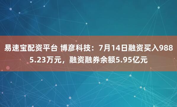 易速宝配资平台 博彦科技：7月14日融资买入9885.23万元，融资融券余额5.95亿元