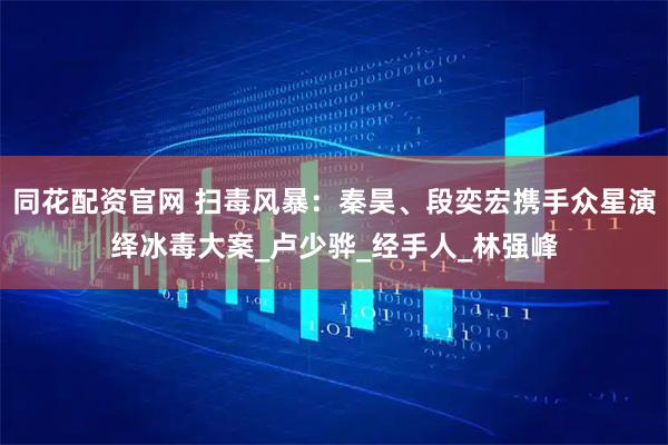 同花配资官网 扫毒风暴：秦昊、段奕宏携手众星演绎冰毒大案_卢少骅_经手人_林强峰