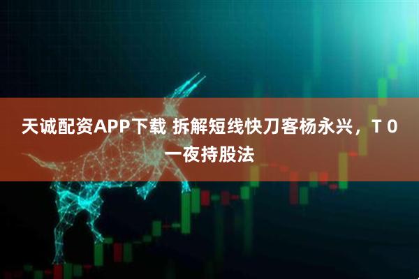 天诚配资APP下载 拆解短线快刀客杨永兴,T 0一夜持股法