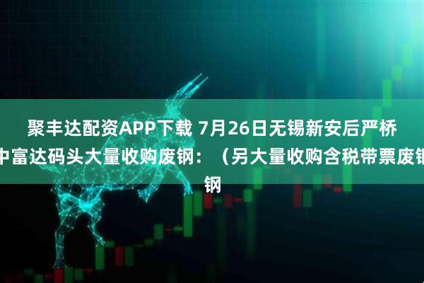 聚丰达配资APP下载 7月26日无锡新安后严桥中富达码头大量收购废钢:(另大量收购含税带票废钢