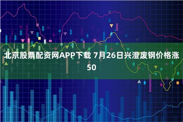 北京股票配资网APP下载 7月26日兴澄废钢价格涨50