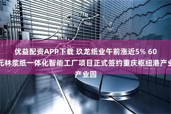 优益配资APP下载 玖龙纸业午前涨近5% 60亿元林浆纸一体化智能工厂项目正式签约重庆枢纽港产业园