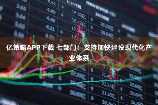 亿策略APP下载 七部门：支持加快建设现代化产业体系