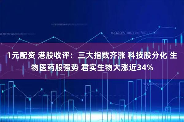 1元配资 港股收评：三大指数齐涨 科技股分化 生物医药股强势 君实生物大涨近34%