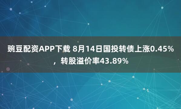 豌豆配资APP下载 8月14日国投转债上涨0.45%，转股溢价率43.89%