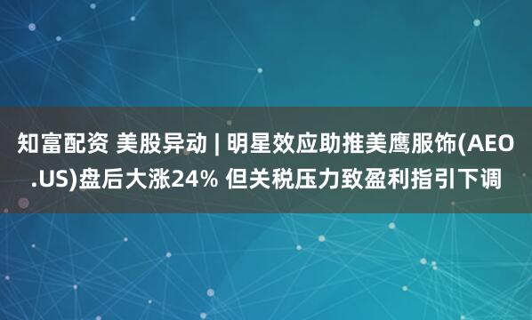 知富配资 美股异动 | 明星效应助推美鹰服饰(AEO.US)盘后大涨24% 但关税压力致盈利指引下调