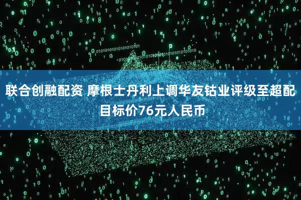 联合创融配资 摩根士丹利上调华友钴业评级至超配 目标价76元人民币
