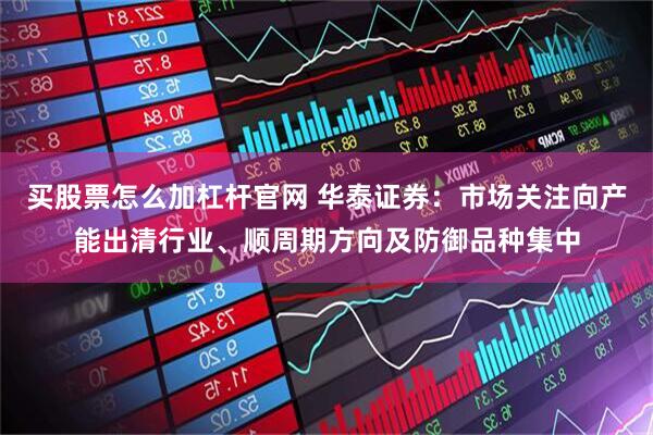 买股票怎么加杠杆官网 华泰证券:市场关注向产能出清行业、顺周期方向及防御品种集中