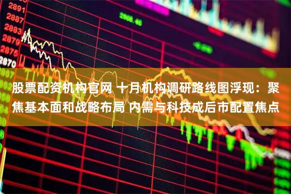 股票配资机构官网 十月机构调研路线图浮现:聚焦基本面和战略布局 内需与科技成后市配置焦点