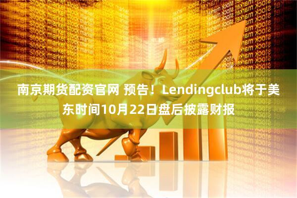 南京期货配资官网 预告！Lendingclub将于美东时间10月22日盘后披露财报