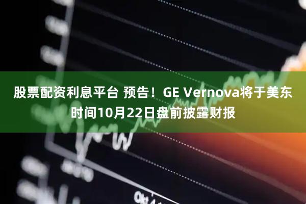 股票配资利息平台 预告！GE Vernova将于美东时间10月22日盘前披露财报