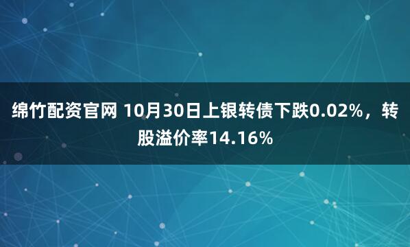 绵竹配资官网 10月30日上银转债下跌0.02%，转股溢价率14.16%