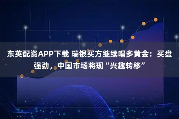 东英配资APP下载 瑞银买方继续唱多黄金：买盘强劲，中国市场将现“兴趣转移”