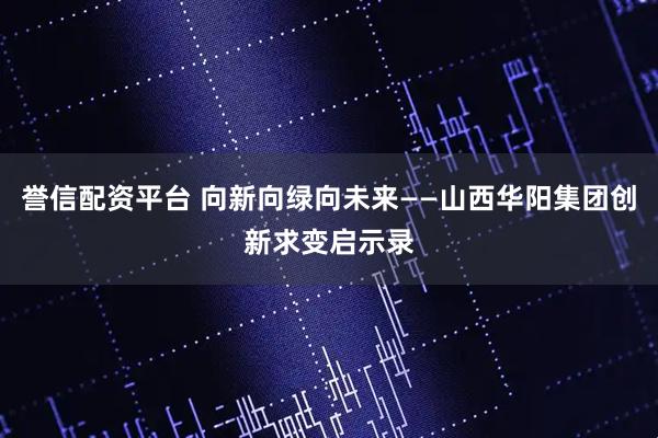 誉信配资平台 向新向绿向未来——山西华阳集团创新求变启示录