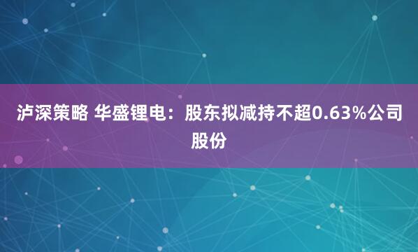 泸深策略 华盛锂电：股东拟减持不超0.63%公司股份