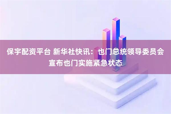 保宇配资平台 新华社快讯：也门总统领导委员会宣布也门实施紧急状态