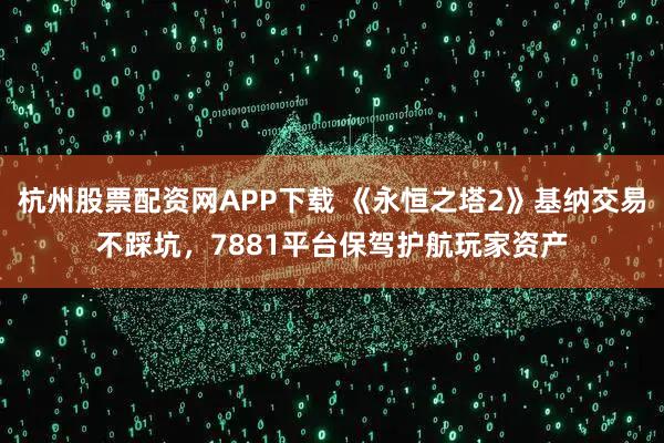 杭州股票配资网APP下载 《永恒之塔2》基纳交易不踩坑，7881平台保驾护航玩家资产