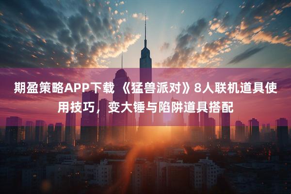 期盈策略APP下载 《猛兽派对》8人联机道具使用技巧，变大锤与陷阱道具搭配