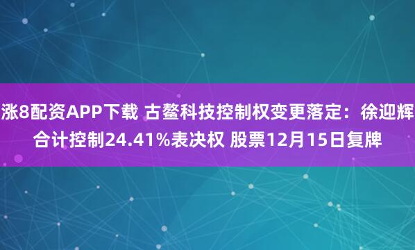 涨8配资APP下载 古鳌科技控制权变更落定：徐迎辉合计控制24.41%表决权 股票12月15日复牌