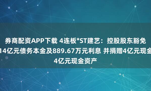 券商配资APP下载 4连板*ST建艺：控股股东豁免公司14亿元债务本金及889.67万元利息 并捐赠4亿元现金资产
