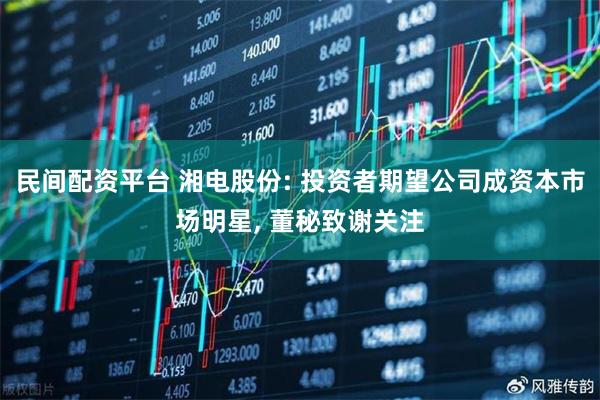 民间配资平台 湘电股份: 投资者期望公司成资本市场明星, 董秘致谢关注