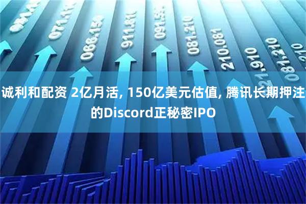 诚利和配资 2亿月活, 150亿美元估值, 腾讯长期押注的Discord正秘密IPO