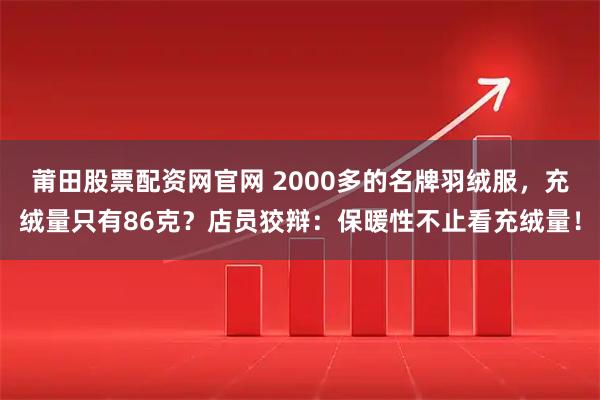 莆田股票配资网官网 2000多的名牌羽绒服，充绒量只有86克？店员狡辩：保暖性不止看充绒量！