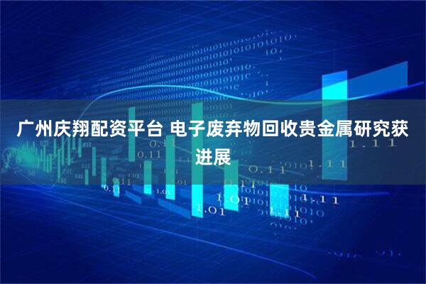 广州庆翔配资平台 电子废弃物回收贵金属研究获进展